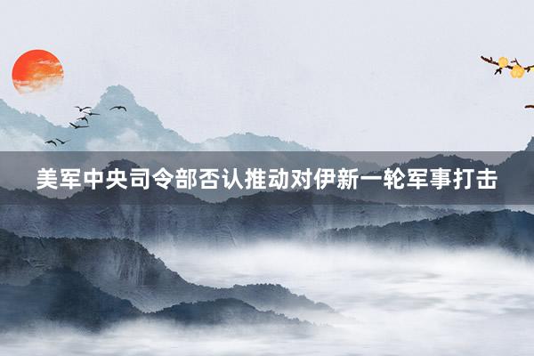 美军中央司令部否认推动对伊新一轮军事打击