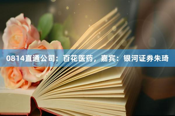 0814直通公司：百花医药，嘉宾：银河证券朱琦