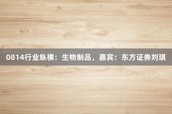 0814行业纵横：生物制品，嘉宾：东方证券刘琪