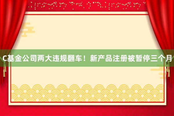 C基金公司两大违规翻车！新产品注册被暂停三个月