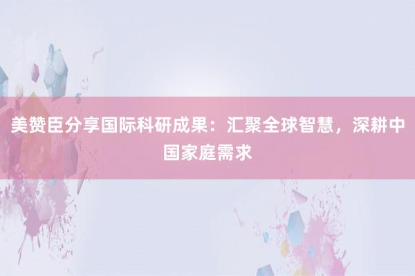 美赞臣分享国际科研成果：汇聚全球智慧，深耕中国家庭需求
