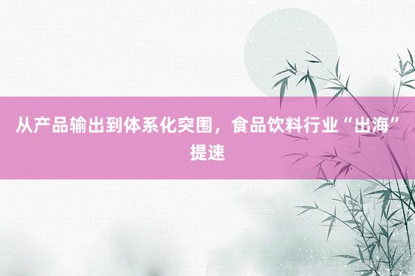 从产品输出到体系化突围，食品饮料行业“出海”提速