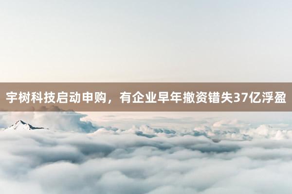 宇树科技启动申购，有企业早年撤资错失37亿浮盈