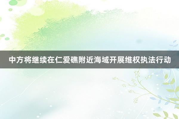 中方将继续在仁爱礁附近海域开展维权执法行动