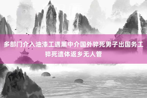 多部门介入油漆工遇黑中介国外猝死男子出国务工猝死遗体返乡无人管