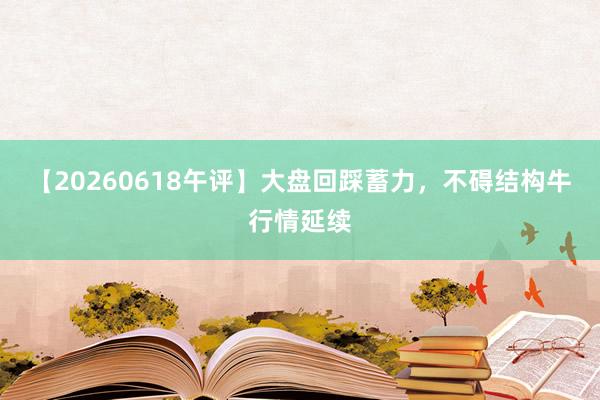 【20260618午评】大盘回踩蓄力,不碍结构牛行情延续