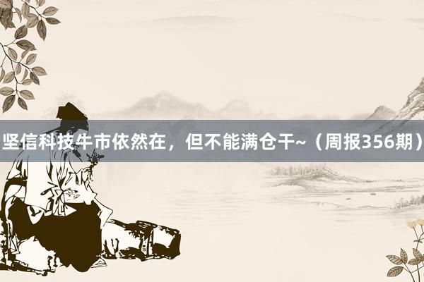 坚信科技牛市依然在，但不能满仓干~（周报356期）