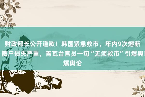 财政部长公开道歉！韩国紧急救市，年内9次熔断，散户损失严重，青瓦台官员一句“无须救市”引爆舆论
