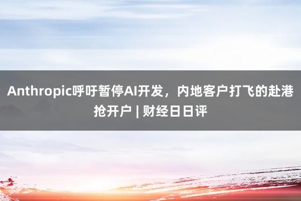 Anthropic呼吁暂停AI开发，内地客户打飞的赴港抢开户 | 财经日日评