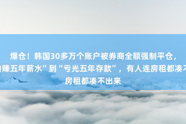 爆仓！韩国30多万个账户被券商全额强制平仓，从“白赚五年薪水”到“亏光五年存款”，有人连房租都凑不出来