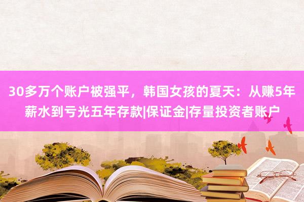 30多万个账户被强平，韩国女孩的夏天：从赚5年薪水到亏光五年存款|保证金|存量投资者账户
