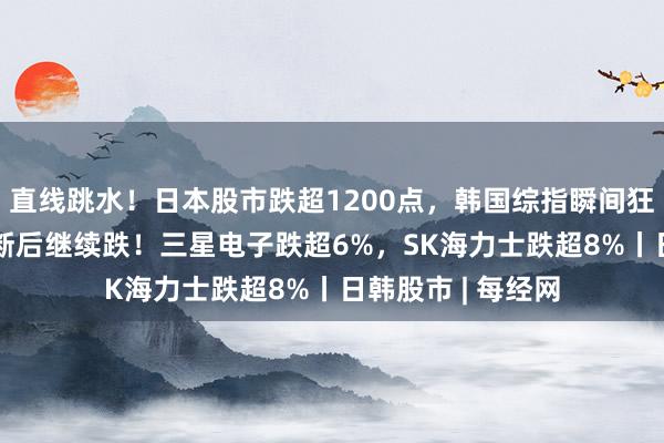 直线跳水！日本股市跌超1200点，韩国综指瞬间狂泻超500点，熔断后继续跌！三星电子跌超6%，SK海力士跌超8%丨日韩股市 | 每经网