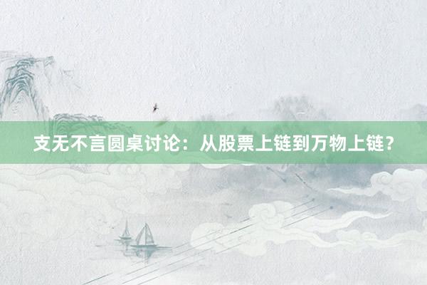 支无不言圆桌讨论：从股票上链到万物上链？