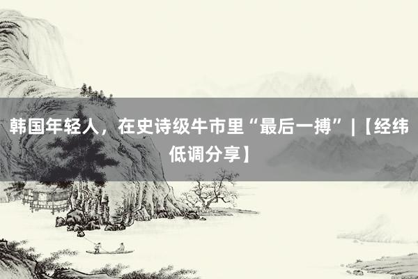 韩国年轻人，在史诗级牛市里“最后一搏” |【经纬低调分享】