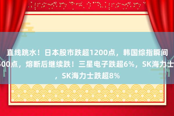 直线跳水!日本股市跌超1200点,韩国综指瞬间狂泻超500点,熔断后继续跌!三星电子跌超6%,SK海力士跌超8%