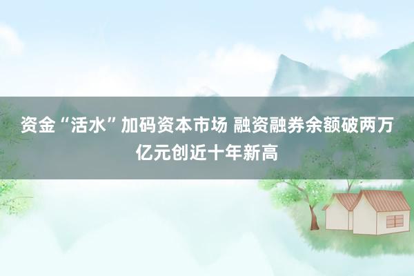 资金“活水”加码资本市场 融资融券余额破两万亿元创近十年新高