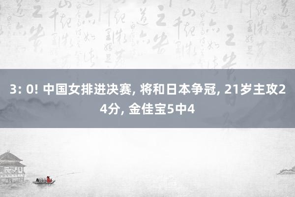 3: 0! 中国女排进决赛, 将和日本争冠, 21岁主攻24分, 金佳宝5中4