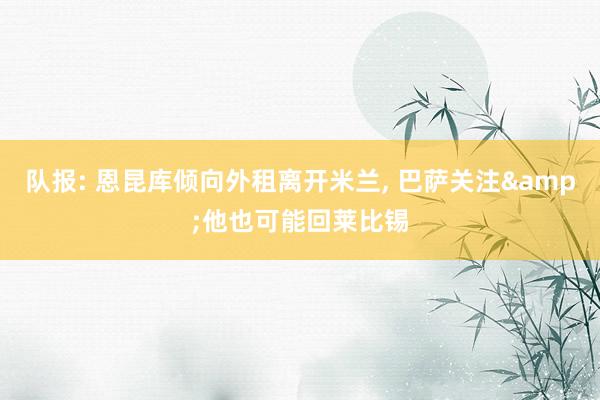 队报: 恩昆库倾向外租离开米兰, 巴萨关注&他也可能回莱比锡
