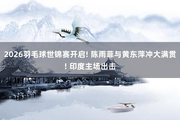 2026羽毛球世锦赛开启! 陈雨菲与黄东萍冲大满贯! 印度主场出击