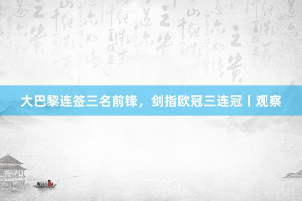 大巴黎连签三名前锋，剑指欧冠三连冠丨观察