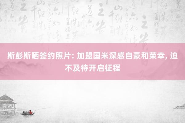斯彭斯晒签约照片: 加盟国米深感自豪和荣幸, 迫不及待开启征程