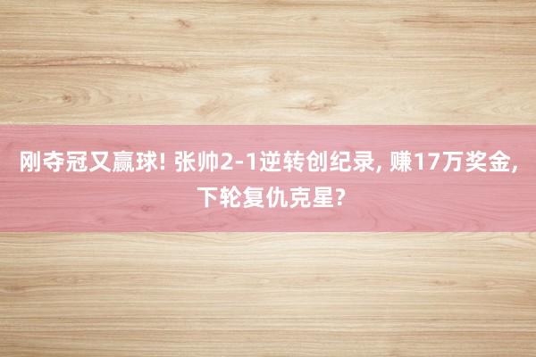 刚夺冠又赢球! 张帅2-1逆转创纪录, 赚17万奖金, 下轮复仇克星?