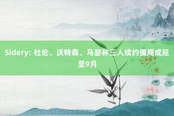 Sidery: 杜伦、沃特森、马瑟林三人续约僵局或延至9月