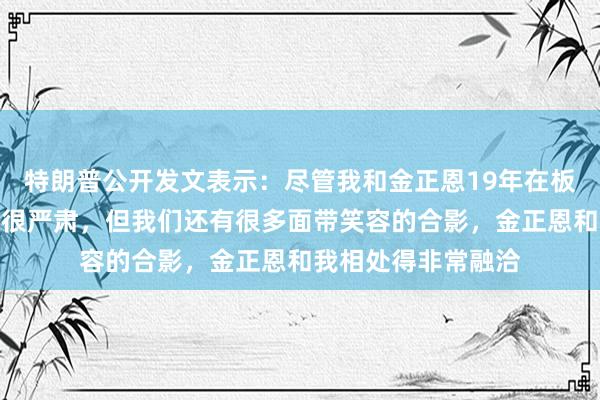 特朗普公开发文表示：尽管我和金正恩19年在板门店的合影看起来很严肃，但我们还有很多面带笑容的合影，金正恩和我相处得非常融洽