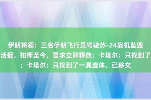 伊朗将领：三名伊朗飞行员驾驶苏-24战机坠毁后，被卡塔尔军队活捉，扣押至今，要求立即释放；卡塔尔：只找到了一具遗体，已移交