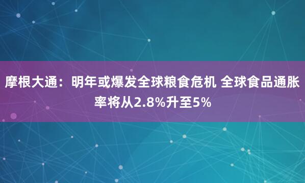 摩根大通：明年或爆发全球粮食危机 全球食品通胀率将从2.8%升至5%