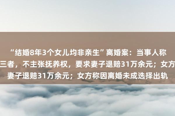 “结婚8年3个女儿均非亲生”离婚案：当事人称是女儿帮忙带路找到第三者，不主张抚养权，要求妻子退赔31万余元；女方称因离婚未成选择出轨