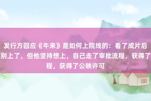 发行方回应《牛来》是如何上院线的：看了成片后曾劝导演别上了，但他坚持想上，自己走了审批流程，获得了公映许可