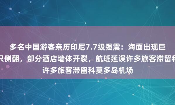 多名中国游客亲历印尼7.7级强震：海面出现巨大漩涡有船只侧翻，部分酒店墙体开裂，航班延误许多旅客滞留科莫多岛机场