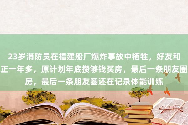 23岁消防员在福建船厂爆炸事故中牺牲，好友和乡亲讲述：他刚转正一年多，原计划年底攒够钱买房，最后一条朋友圈还在记录体能训练