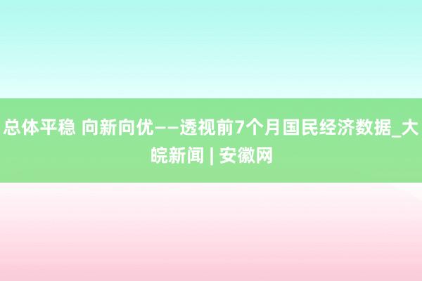 总体平稳 向新向优——透视前7个月国民经济数据_大皖新闻 | 安徽网