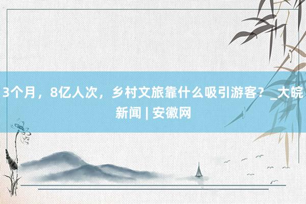 3个月，8亿人次，乡村文旅靠什么吸引游客？_大皖新闻 | 安徽网