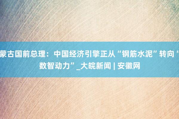 蒙古国前总理：中国经济引擎正从“钢筋水泥”转向“数智动力”_大皖新闻 | 安徽网
