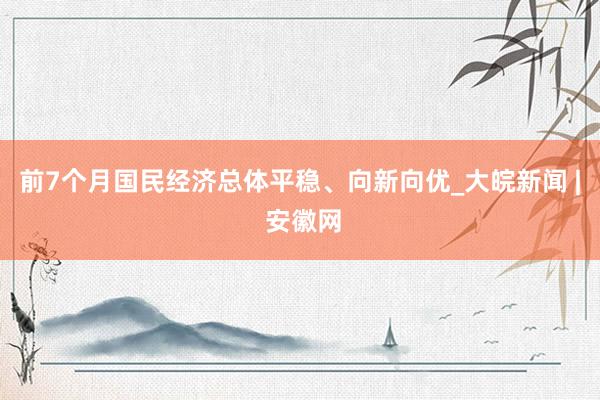 前7个月国民经济总体平稳、向新向优_大皖新闻 | 安徽网