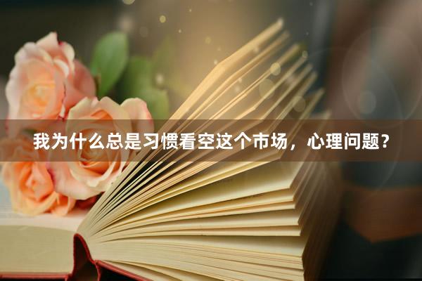 我为什么总是习惯看空这个市场，心理问题？