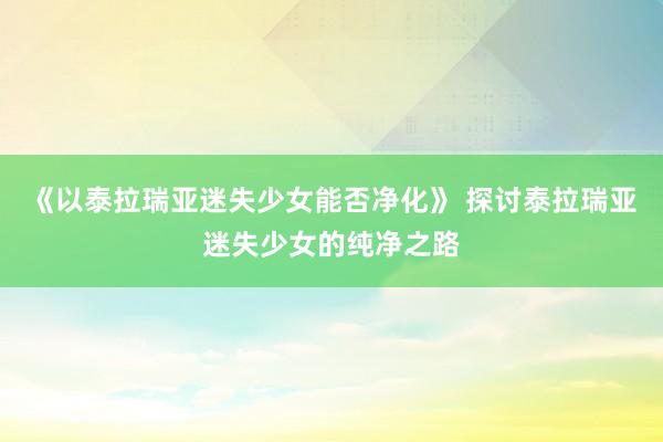 《以泰拉瑞亚迷失少女能否净化》 探讨泰拉瑞亚迷失少女的纯净之路
