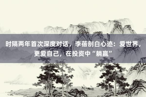 时隔两年首次深度对话，李蓓剖白心迹：爱世界，更爱自己，在投资中“躺赢”