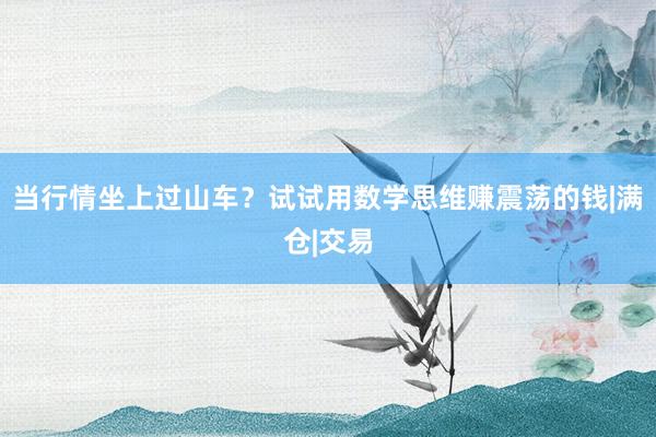 当行情坐上过山车？试试用数学思维赚震荡的钱|满仓|交易