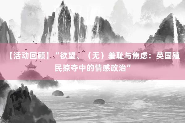 【活动回顾】“欲望、（无）羞耻与焦虑：英国殖民掠夺中的情感政治”