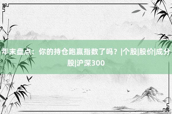 年末盘点：你的持仓跑赢指数了吗？|个股|股价|成分股|沪深300
