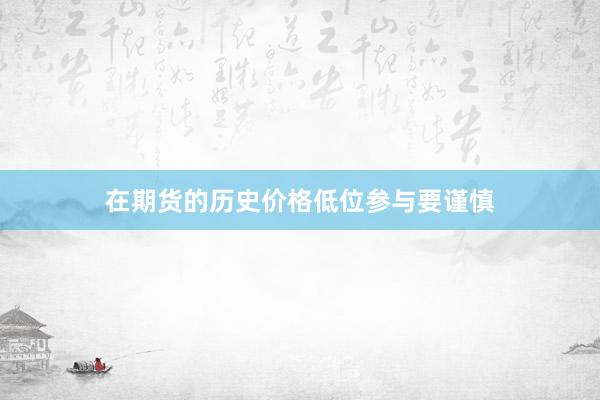 在期货的历史价格低位参与要谨慎