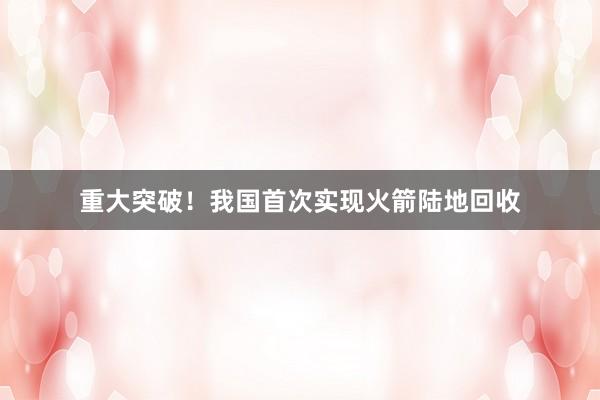 重大突破！我国首次实现火箭陆地回收