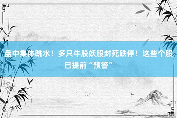 盘中集体跳水！多只牛股妖股封死跌停！这些个股已提前“预警”
