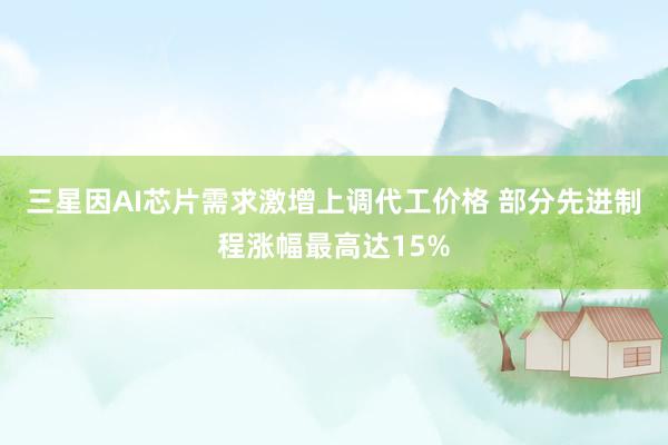 三星因AI芯片需求激增上调代工价格 部分先进制程涨幅最高达15%
