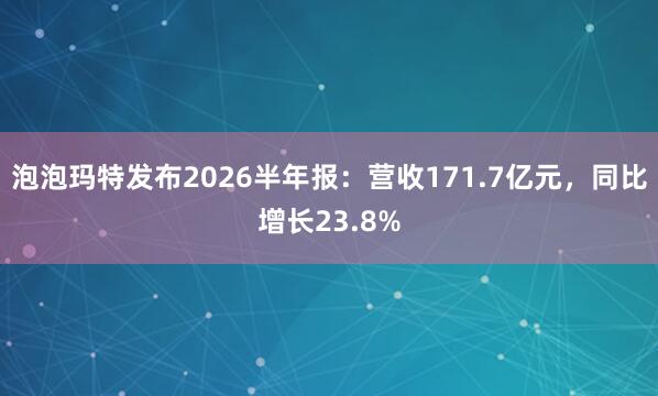 泡泡玛特发布2026半年报：营收171.7亿元，同比增长23.8%