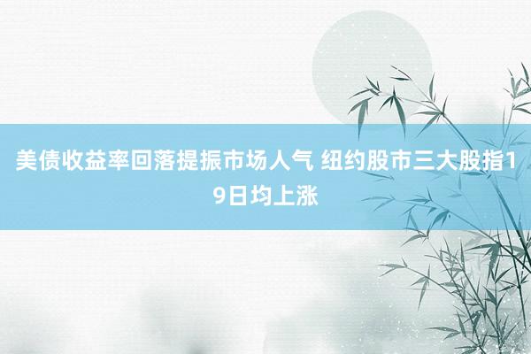 美债收益率回落提振市场人气 纽约股市三大股指19日均上涨